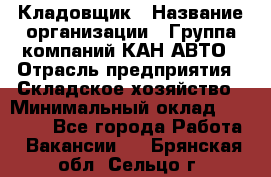 Кладовщик › Название организации ­ Группа компаний КАН-АВТО › Отрасль предприятия ­ Складское хозяйство › Минимальный оклад ­ 20 000 - Все города Работа » Вакансии   . Брянская обл.,Сельцо г.